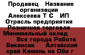 Продавец › Название организации ­ Алексеева Т.С., ИП › Отрасль предприятия ­ Розничная торговля › Минимальный оклад ­ 12 000 - Все города Работа » Вакансии   . Алтайский край,Камень-на-Оби г.